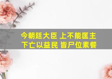 今朝廷大臣 上不能匡主 下亡以益民 皆尸位素餐